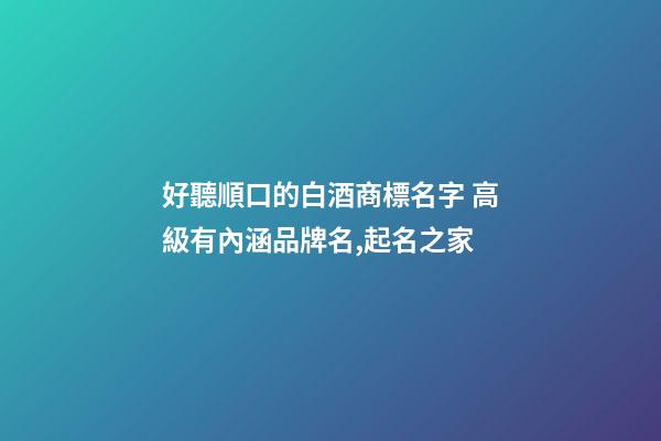好聽順口的白酒商標名字 高級有內涵品牌名,起名之家